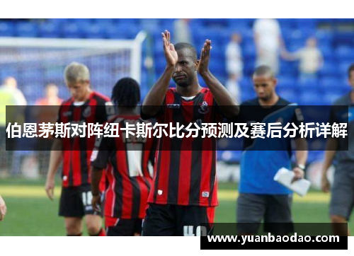 伯恩茅斯对阵纽卡斯尔比分预测及赛后分析详解