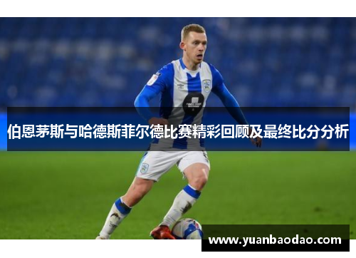 伯恩茅斯与哈德斯菲尔德比赛精彩回顾及最终比分分析