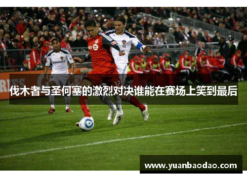 伐木者与圣何塞的激烈对决谁能在赛场上笑到最后