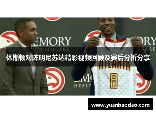 休斯顿对阵明尼苏达精彩视频回顾及赛后分析分享