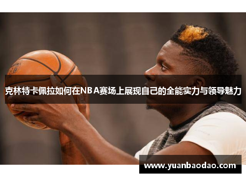 克林特卡佩拉如何在NBA赛场上展现自己的全能实力与领导魅力