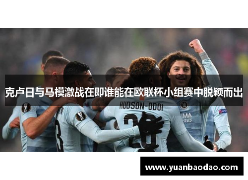 克卢日与马模激战在即谁能在欧联杯小组赛中脱颖而出
