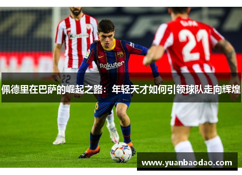佩德里在巴萨的崛起之路：年轻天才如何引领球队走向辉煌