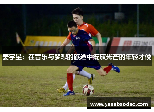 姜宇星：在音乐与梦想的旅途中绽放光芒的年轻才俊