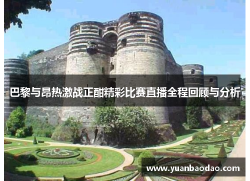 巴黎与昂热激战正酣精彩比赛直播全程回顾与分析