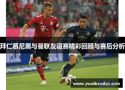 拜仁慕尼黑与曼联友谊赛精彩回顾与赛后分析