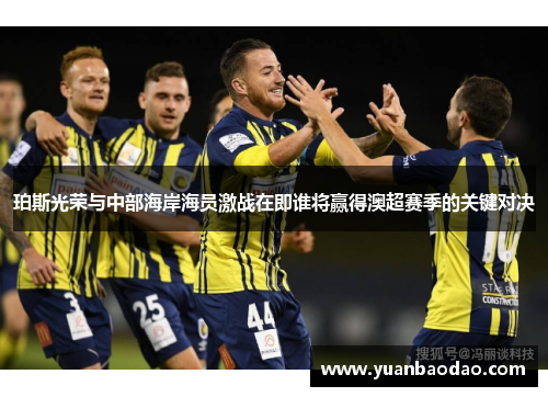 珀斯光荣与中部海岸海员激战在即谁将赢得澳超赛季的关键对决