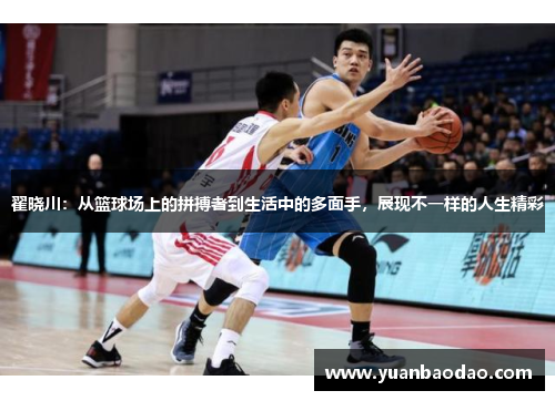 翟晓川：从篮球场上的拼搏者到生活中的多面手，展现不一样的人生精彩