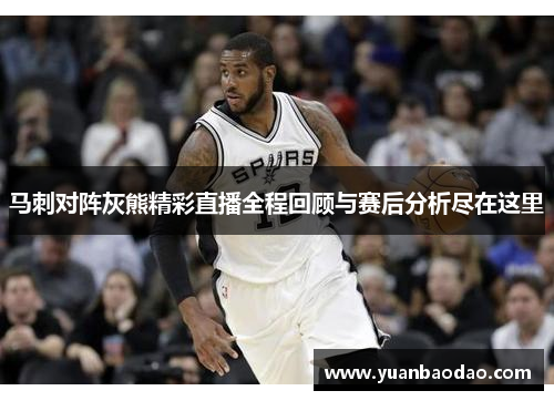 马刺对阵灰熊精彩直播全程回顾与赛后分析尽在这里