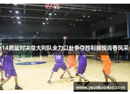 14男篮对决意大利队全力以赴争夺胜利展现青春风采