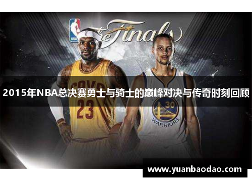 2015年NBA总决赛勇士与骑士的巅峰对决与传奇时刻回顾