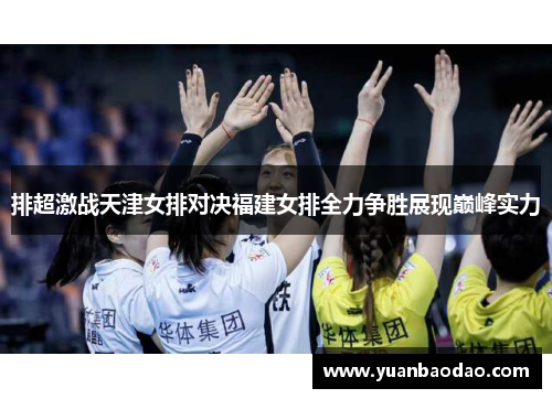 排超激战天津女排对决福建女排全力争胜展现巅峰实力