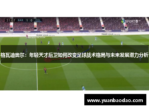 格瓦迪奥尔：年轻天才后卫如何改变足球战术格局与未来发展潜力分析
