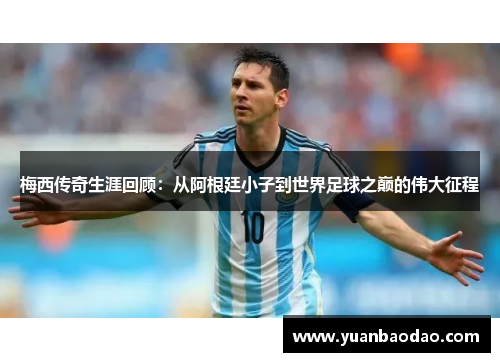 梅西传奇生涯回顾：从阿根廷小子到世界足球之巅的伟大征程