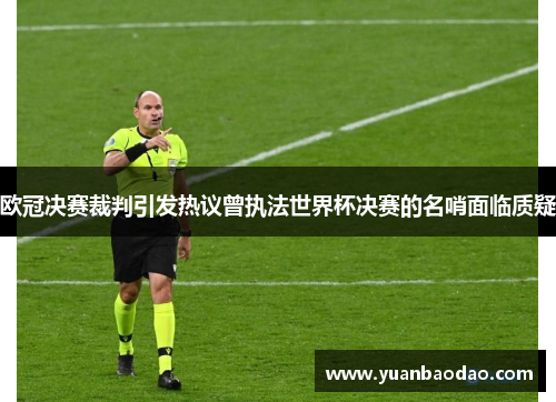 欧冠决赛裁判引发热议曾执法世界杯决赛的名哨面临质疑