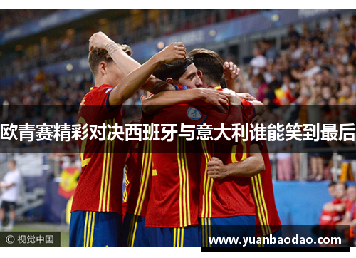 欧青赛精彩对决西班牙与意大利谁能笑到最后