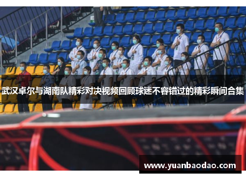 武汉卓尔与湖南队精彩对决视频回顾球迷不容错过的精彩瞬间合集
