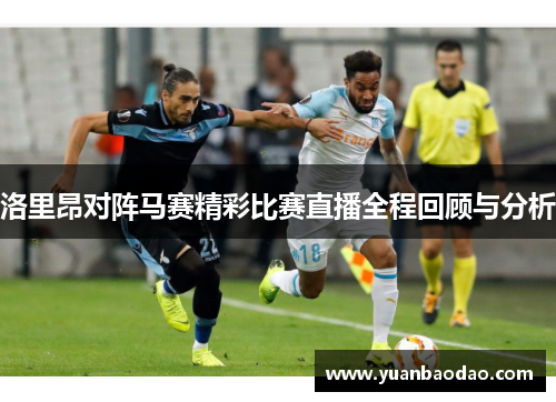 洛里昂对阵马赛精彩比赛直播全程回顾与分析