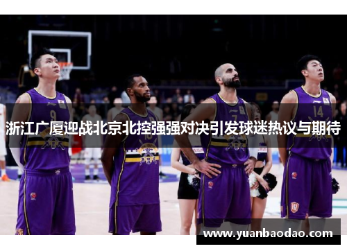 浙江广厦迎战北京北控强强对决引发球迷热议与期待