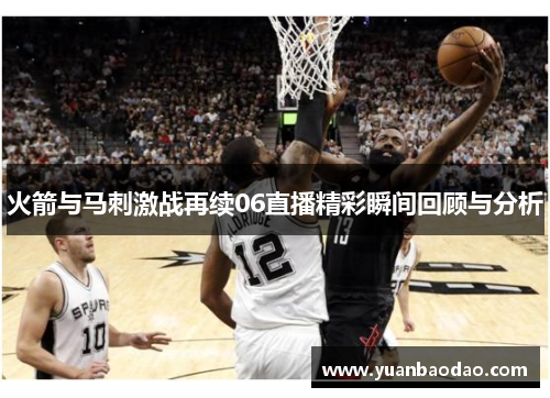 火箭与马刺激战再续06直播精彩瞬间回顾与分析