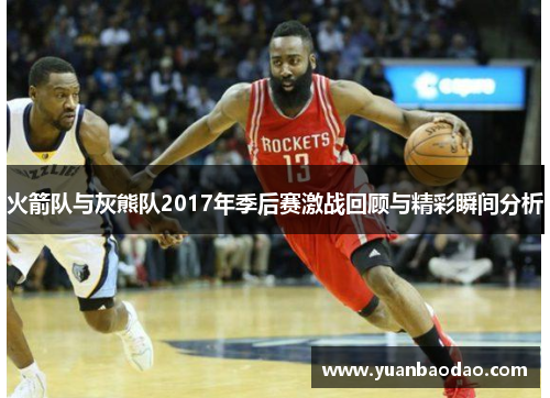 火箭队与灰熊队2017年季后赛激战回顾与精彩瞬间分析