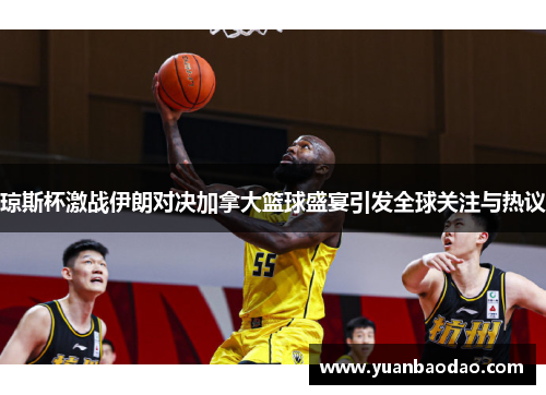 琼斯杯激战伊朗对决加拿大篮球盛宴引发全球关注与热议