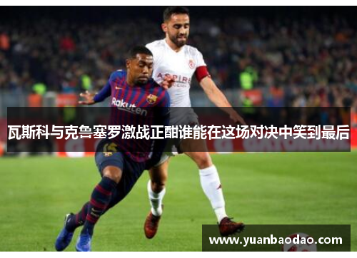 瓦斯科与克鲁塞罗激战正酣谁能在这场对决中笑到最后