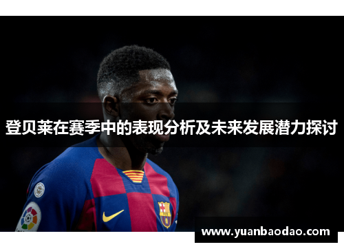 登贝莱在赛季中的表现分析及未来发展潜力探讨
