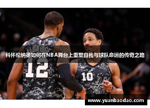 科怀伦纳德如何在NBA舞台上重塑自我与球队命运的传奇之路
