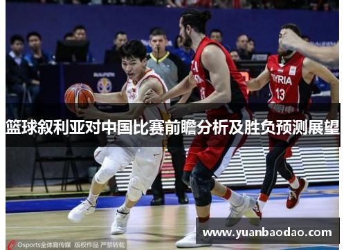 篮球叙利亚对中国比赛前瞻分析及胜负预测展望