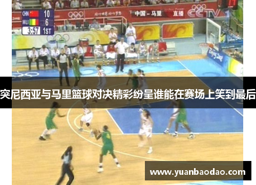 突尼西亚与马里篮球对决精彩纷呈谁能在赛场上笑到最后