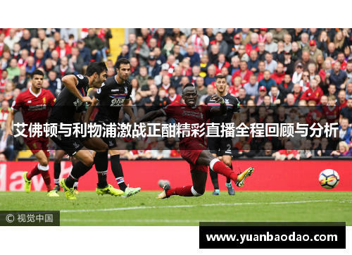 艾佛顿与利物浦激战正酣精彩直播全程回顾与分析